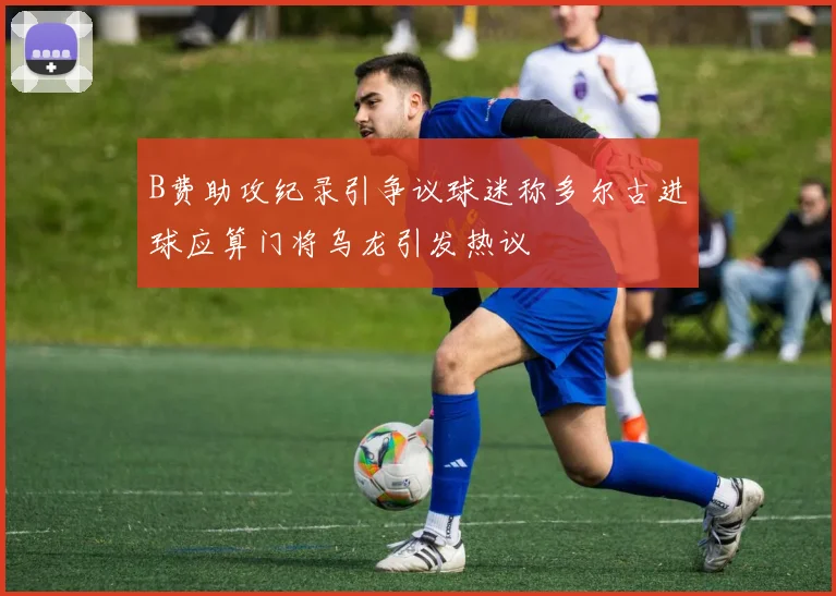 B费助攻纪录引争议球迷称多尔古进球应算门将乌龙引发热议