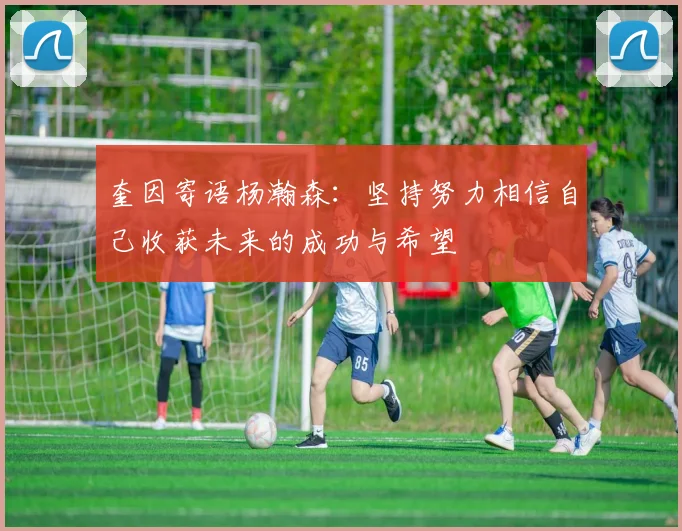 奎因寄语杨瀚森：坚持努力相信自己收获未来的成功与希望