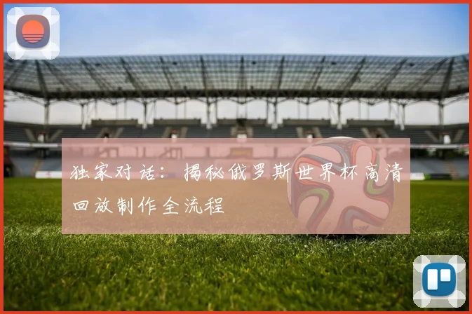 独家对话：揭秘俄罗斯世界杯高清回放制作全流程