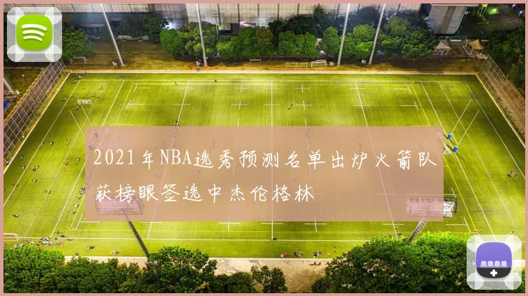 2021年NBA选秀预测名单出炉火箭队获榜眼签选中杰伦格林
