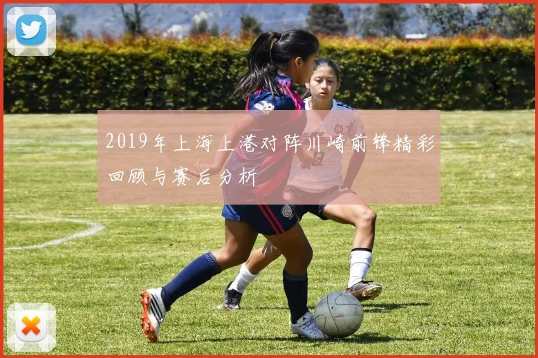 2019年上海上港对阵川崎前锋精彩回顾与赛后分析