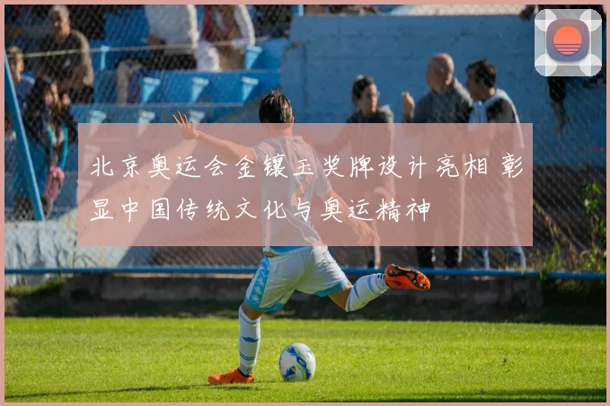 北京奥运会金镶玉奖牌设计亮相 彰显中国传统文化与奥运精神