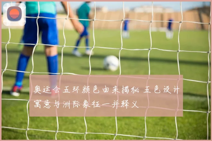 奥运会五环颜色由来揭秘 五色设计寓意与洲际象征一并释义