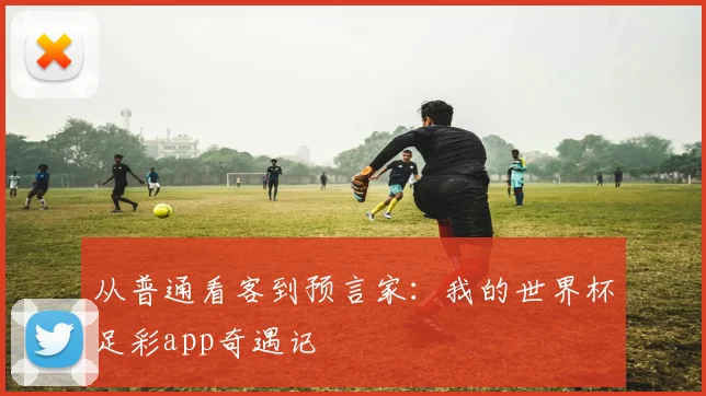 从普通看客到预言家：我的世界杯足彩app奇遇记