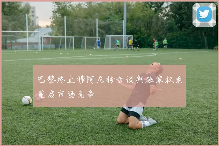 巴黎终止穆阿尼转会谈判独家权利重启市场竞争